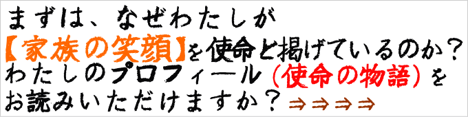 まずは、なぜわたしが「家族の笑顔」を使命と揚げているのか？わたしのプロフィール（使命の物語）をお読みいただけますか？