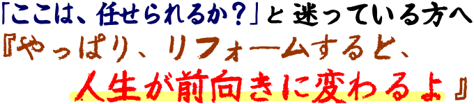 「ここは、任せられるか？」と迷っている方へ『やっぱり、リフォームすると、人生が前向きに変わるよ。』